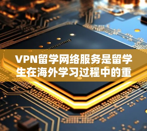 VPN留学网络服务是留学生在海外学习过程中的重要工具，能够帮助他们获取学术资源、专业课程、论文和文献等。以下是对 VPN 网站和留学网络服务的详细总结