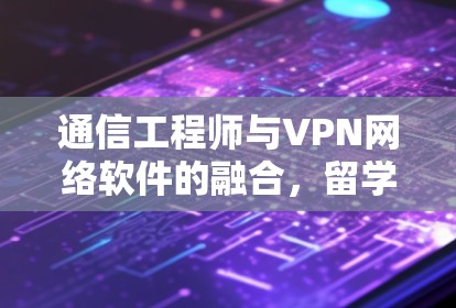 通信工程师与VPN网络软件的融合，留学中的重要性与挑战