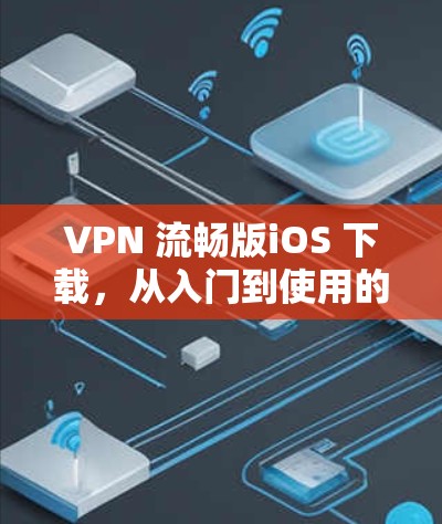 VPN 流畅版iOS 下载，从入门到使用的最佳选择