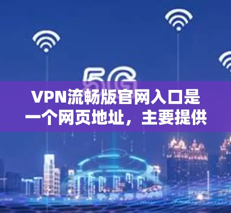 VPN流畅版官网入口是一个网页地址，主要提供下载和使用VPN软件的基本信息。以下是该入口的主要内容和建议