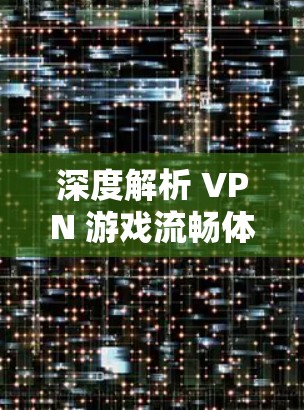 深度解析 VPN 游戏流畅体验