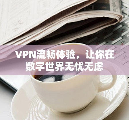 VPN流畅体验，让你在数字世界无忧无虑
