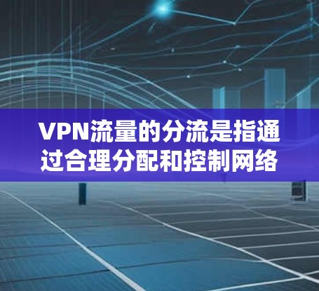 VPN流量的分流是指通过合理分配和控制网络流量，以确保每个用户或服务都能获得足够的流量，同时保护用户隐私和安全。以下是关于VPN流量分流的一些关键点和建议