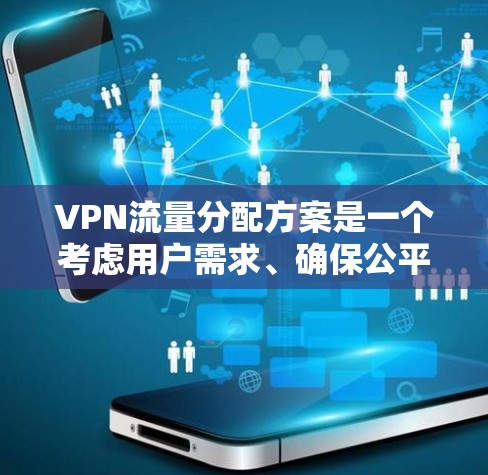 VPN流量分配方案是一个考虑用户需求、确保公平和安全的关键问题。以下是一个结构化的总结，涵盖分配策略的不同方面