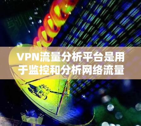 VPN流量分析平台是用于监控和分析网络流量的工具，广泛应用于VPN服务提供商和网络运营商。以下是对这些平台的详细总结