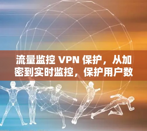 流量监控 VPN 保护,从加密到实时监控,保护用户数据安全 流量监控 VPN 保护,从加密到实时监控,保护用户数据安全