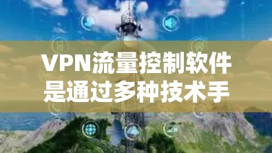 VPN流量控制软件是通过多种技术手段保护用户数据安全的重要工具。以下是对这种软件的详细分析和总结