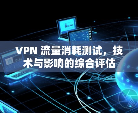 VPN 流量消耗测试，技术与影响的综合评估