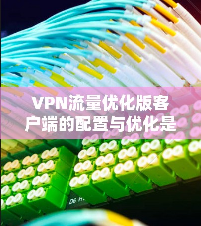 VPN流量优化版客户端的配置与优化是一个系统的过程，涉及多个步骤和步骤。以下是逐步的解决方案