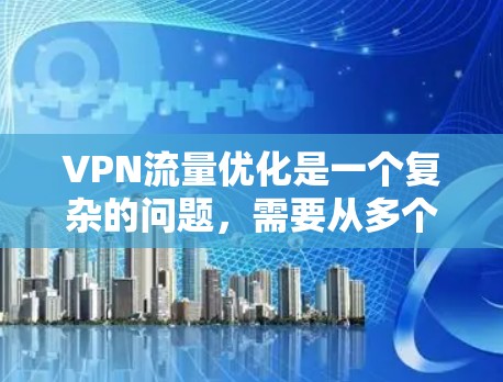 VPN流量优化是一个复杂的问题，需要从多个方面进行优化。以下是一些优化VPN流量的方法和技巧，帮助你更好地管理流量并提升体验