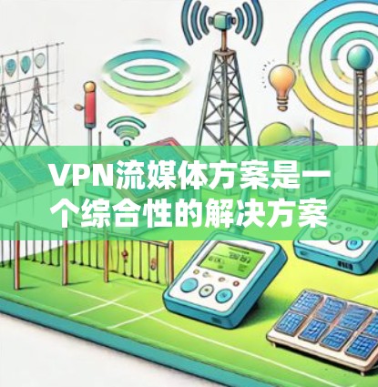 VPN流媒体方案是一个综合性的解决方案，旨在通过VPN连接优质的流媒体内容。以下是一个可能的VPN流媒体方案设计，供您参考