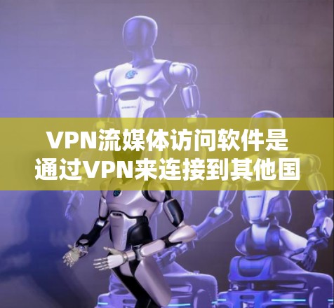 VPN流媒体访问软件是通过VPN来连接到其他国家的流媒体平台，提供高清、实时流媒体体验。以下是关于这种情况的详细分析