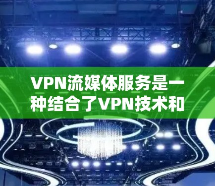 VPN流媒体服务是一种结合了VPN技术和流媒体平台的能力，通过加密传输和私密连接，提供安全、私密的流媒体体验。以下是该服务的详细解释