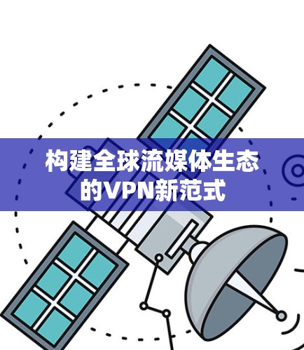 构建全球流媒体生态的VPN新范式