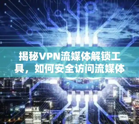 揭秘VPN流媒体解锁工具，如何安全访问流媒体