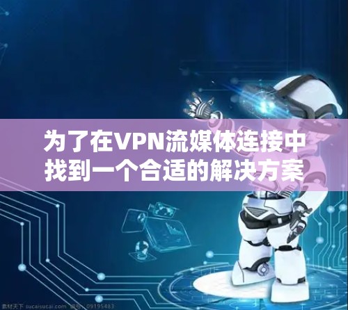 为了在VPN流媒体连接中找到一个合适的解决方案，以下是一个有条理的指南，帮助你做出明智的选择