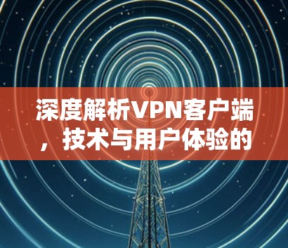 深度解析VPN客户端，技术与用户体验的平衡