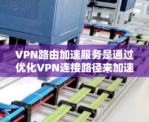 VPN路由加速服务是通过优化VPN连接路径来加速数据传输的技术，旨在提高数据传输速度。以下是对这些服务的详细分析和使用指南