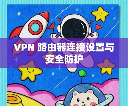 VPN 路由器连接设置与安全防护