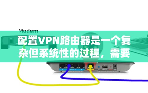 配置VPN路由器是一个复杂但系统性的过程，需要遵循以下步骤和注意事项