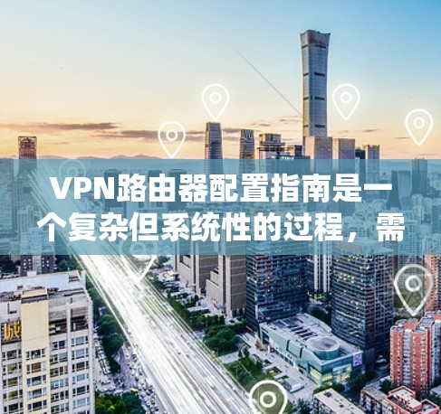 VPN路由器配置指南是一个复杂但系统性的过程，需要深入理解设备的结构和协议规范。以下是一个详细的步骤指南，帮助您配置VPN路由器