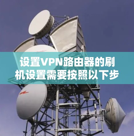 设置VPN路由器的刷机设置需要按照以下步骤进行