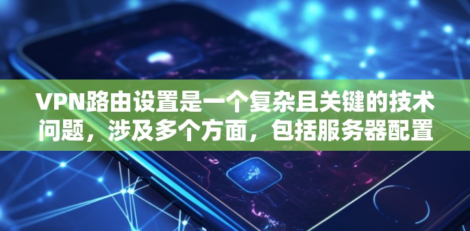 VPN路由设置是一个复杂且关键的技术问题，涉及多个方面，包括服务器配置、安全性以及连接方式的选择。以下是对VPN路由设置的详细指南，帮助您更好地理解和实现VPN连接