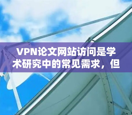 VPN论文网站访问是学术研究中的常见需求，但需要注意安全性和隐私保护。以下是一些实用的步骤和注意事项，帮助您更好地进行VPN访问