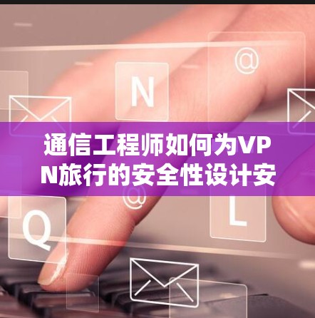 通信工程师如何为VPN旅行的安全性设计安全软件