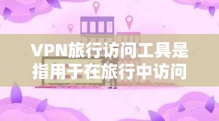 VPN旅行访问工具是指用于在旅行中访问互联网的VPN服务。这些工具可以帮助旅行者在没有物理设备的情况下，访问互联网资源，例如访问网页、下载文件、使用在线资源等。以下是几种常见的VPN旅行访问工具