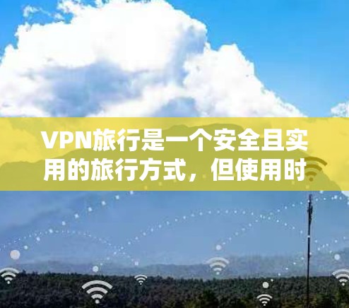 VPN旅行是一个安全且实用的旅行方式，但使用时需要谨慎，以下是一些关键步骤和注意事项