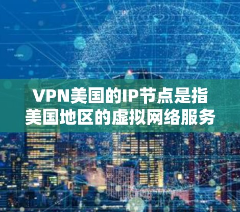 VPN美国的IP节点是指美国地区的虚拟网络服务（VPN）用于在互联网上访问其他国家或地区的网络资源，提供端到端加密连接。美国有多个知名的VPN服务提供商，以下是几个主要的VPN服务