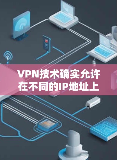 VPN技术确实允许在不同的IP地址上使用，因此在不同的IP地址上可以实现IP连接。然而，这并不意味着你已经访问到了美国的服务器或IP地址，除非你有相关的VPN证书或设备支持