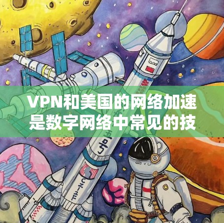 VPN和美国的网络加速是数字网络中常见的技术，用于保护数据、访问外部网络和优化网络性能。以下是一些关于VPN和美国网络加速的常见问题和解答