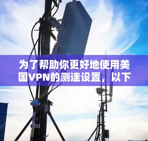 为了帮助你更好地使用美国VPN的测速设置，以下是一些详细的步骤和信息