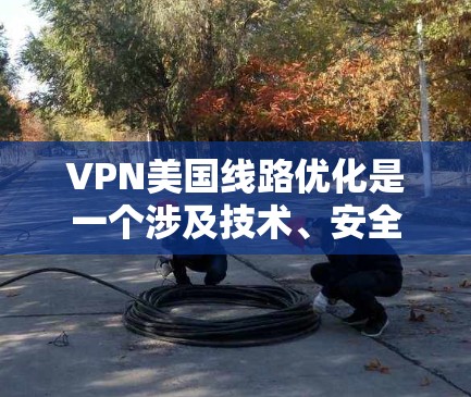 VPN美国线路优化是一个涉及技术、安全和配置的问题。以下是一些可能的步骤和建议，帮助您更好地优化您的VPN美国线路