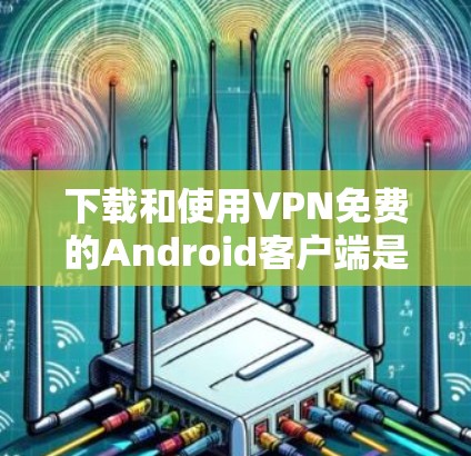 下载和使用VPN免费的Android客户端是一个需要仔细考虑的过程，以下是一步步的指南