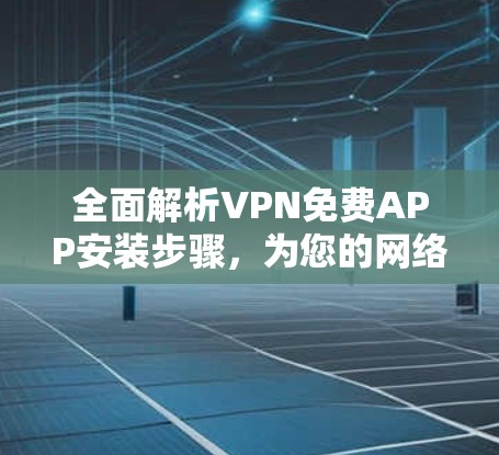 全面解析VPN免费APP安装步骤，为您的网络安全保驾护航