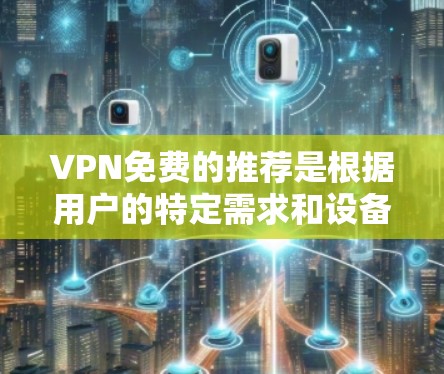 VPN免费的推荐是根据用户的特定需求和设备类型来选择的。以下是一些常见的VPN软件推荐,适合不同用户群体