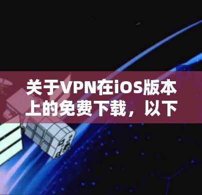 关于VPN在iOS版本上的免费下载，以下是详细的解决方案
