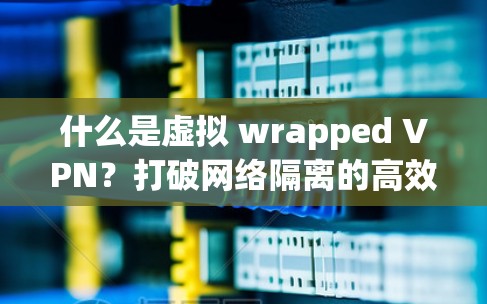 什么是虚拟 wrapped VPN？打破网络隔离的高效解决方案