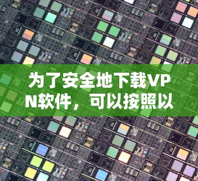 为了安全地下载VPN软件，可以按照以下步骤进行