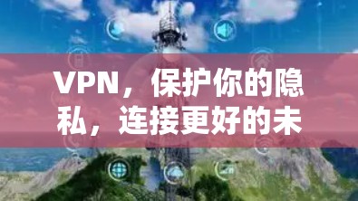 VPN，保护你的隐私，连接更好的未来