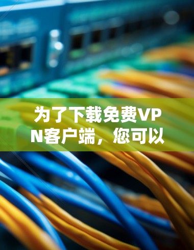 为了下载免费VPN客户端,您可以按照以下步骤操作