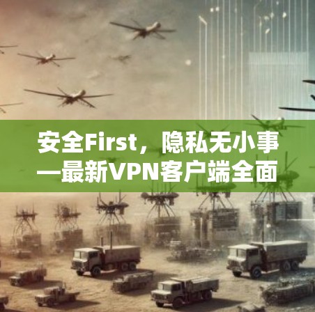 安全First，隐私无小事—最新VPN客户端全面解析