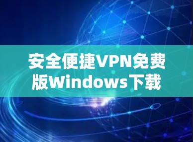 安全便捷VPN免费版Windows下载，你的移动设备安全选择