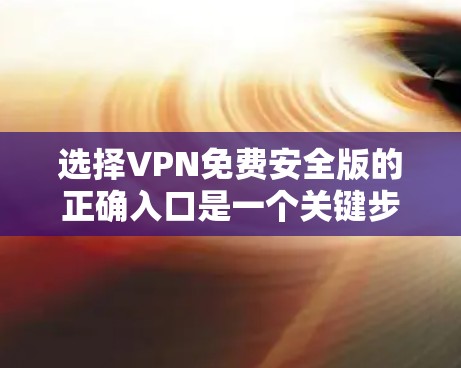 选择VPN免费安全版的正确入口是一个关键步骤,需要综合考虑多种因素。以下是一个结构化的解决方案