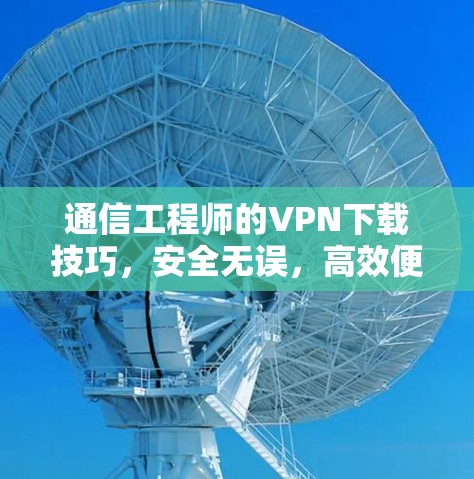 通信工程师的VPN下载技巧，安全无误，高效便捷