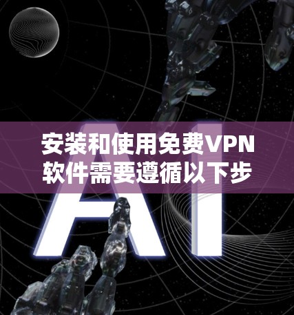 安装和使用免费VPN软件需要遵循以下步骤和注意事项