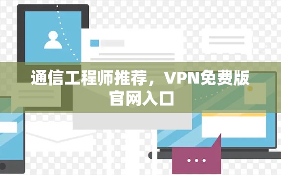 通信工程师推荐,VPN免费版官网入口